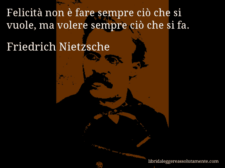 Aforisma di Friedrich Nietzsche : Felicità non è fare sempre ciò che si vuole, ma volere sempre ciò che si fa.