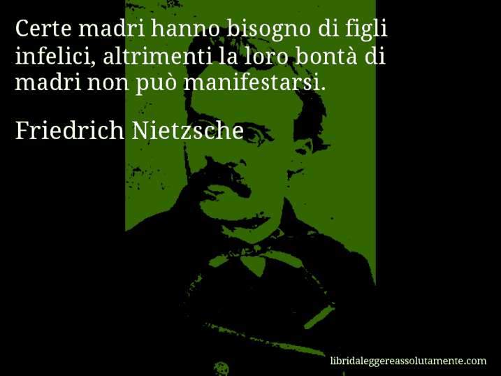Aforisma di Friedrich Nietzsche : Certe madri hanno bisogno di figli infelici, altrimenti la loro bontà di madri non può manifestarsi.
