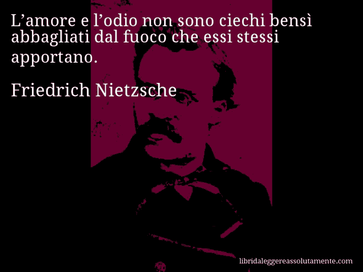 Aforisma di Friedrich Nietzsche : L’amore e l’odio non sono ciechi bensì abbagliati dal fuoco che essi stessi apportano.