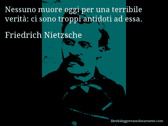 Aforisma di Friedrich Nietzsche : Nessuno muore oggi per una terribile verità: ci sono troppi antidoti ad essa.