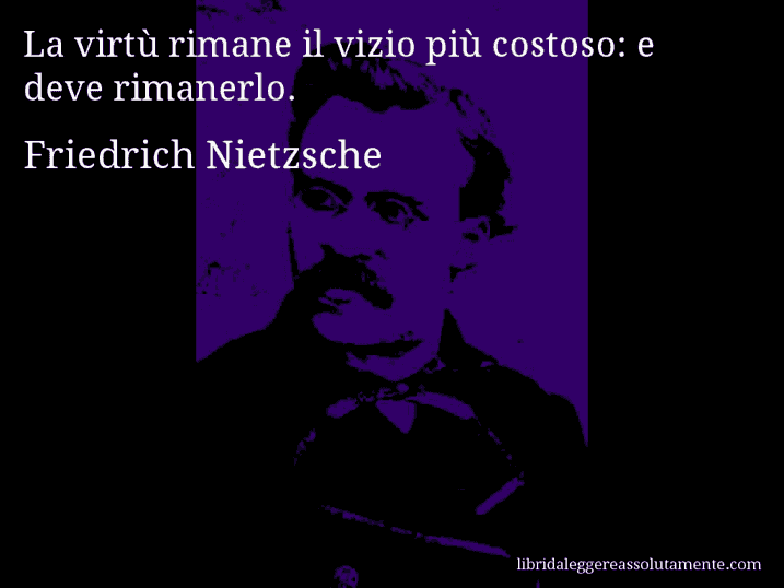 Aforisma di Friedrich Nietzsche : La virtù rimane il vizio più costoso: e deve rimanerlo.