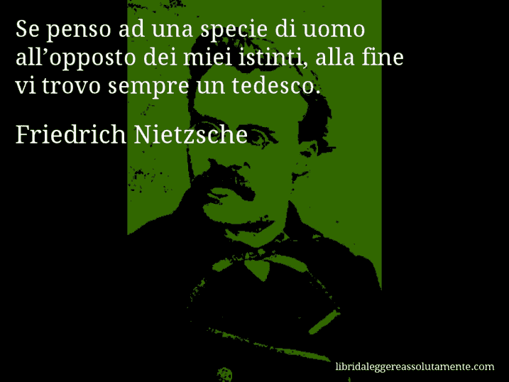 Aforisma di Friedrich Nietzsche : Se penso ad una specie di uomo all’opposto dei miei istinti, alla fine vi trovo sempre un tedesco.