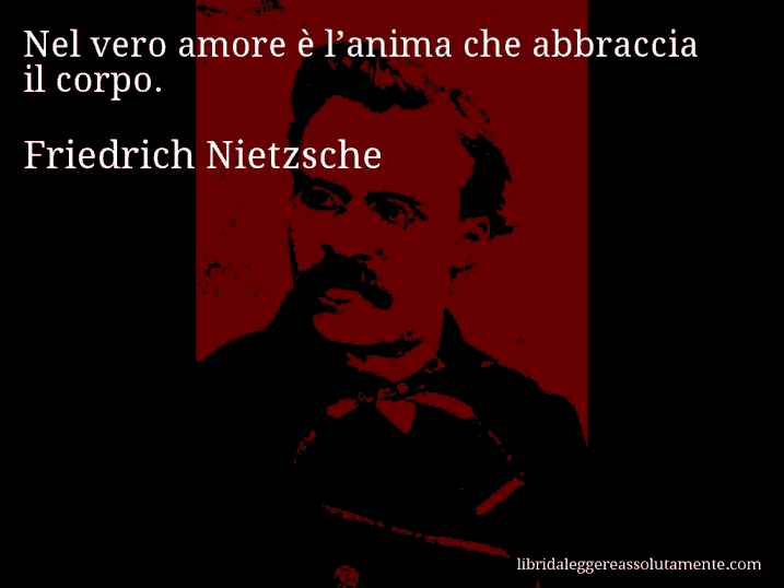 Aforisma di Friedrich Nietzsche : Nel vero amore è l’anima che abbraccia il corpo.