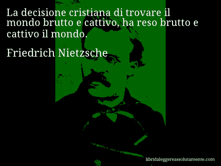 Aforisma di Friedrich Nietzsche : La decisione cristiana di trovare il mondo brutto e cattivo, ha reso brutto e cattivo il mondo.
