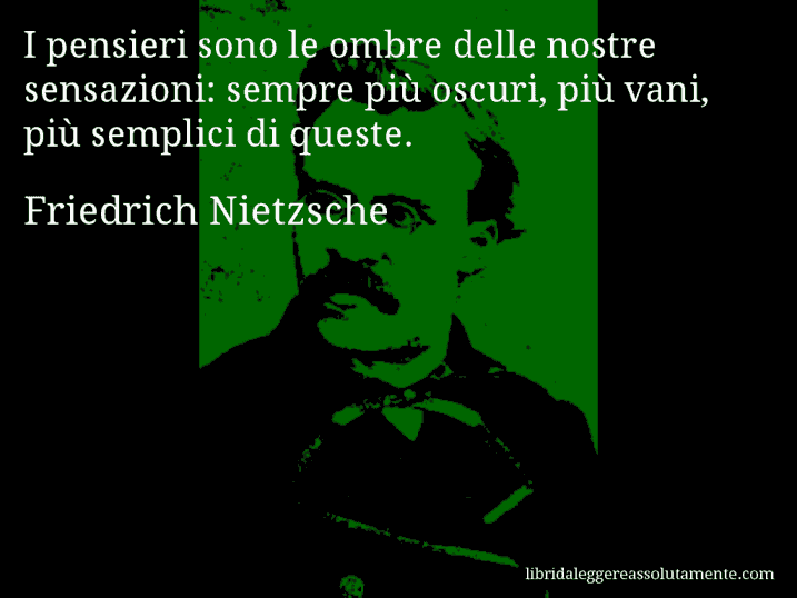 Aforisma di Friedrich Nietzsche : I pensieri sono le ombre delle nostre sensazioni: sempre più oscuri, più vani, più semplici di queste.