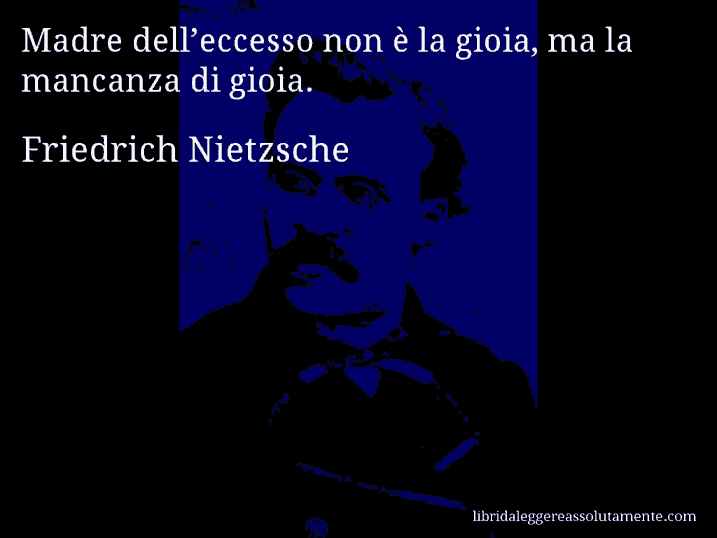 Aforisma di Friedrich Nietzsche : Madre dell’eccesso non è la gioia, ma la mancanza di gioia.