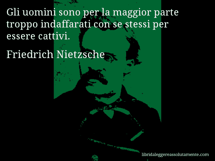 Aforisma di Friedrich Nietzsche : Gli uomini sono per la maggior parte troppo indaffarati con se stessi per essere cattivi.