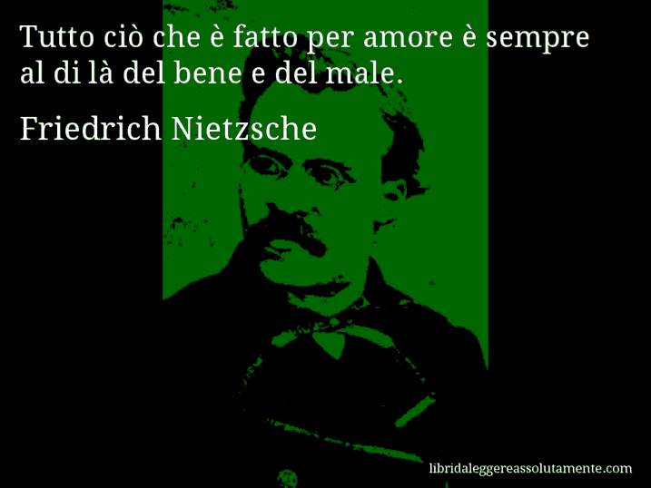 Aforisma di Friedrich Nietzsche : Tutto ciò che è fatto per amore è sempre al di là del bene e del male.