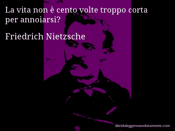 Aforisma di Friedrich Nietzsche : La vita non è cento volte troppo corta per annoiarsi?