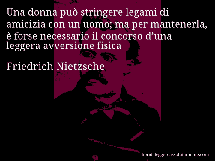 Aforisma di Friedrich Nietzsche : Una donna può stringere legami di amicizia con un uomo; ma per mantenerla, è forse necessario il concorso d’una leggera avversione fisica