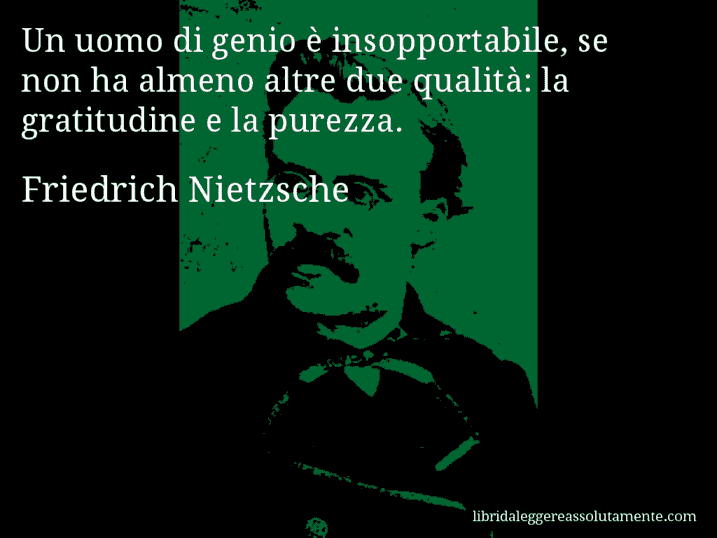 Aforisma di Friedrich Nietzsche : Un uomo di genio è insopportabile, se non ha almeno altre due qualità: la gratitudine e la purezza.