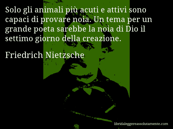 Aforisma di Friedrich Nietzsche : Solo gli animali più acuti e attivi sono capaci di provare noia. Un tema per un grande poeta sarebbe la noia di Dio il settimo giorno della creazione.
