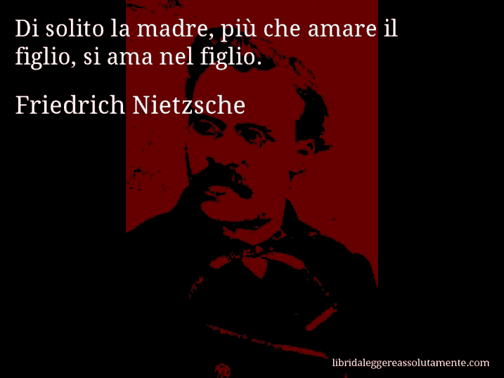 Aforisma di Friedrich Nietzsche : Di solito la madre, più che amare il figlio, si ama nel figlio.