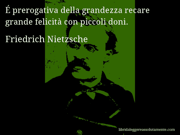 Aforisma di Friedrich Nietzsche : É prerogativa della grandezza recare grande felicità con piccoli doni.