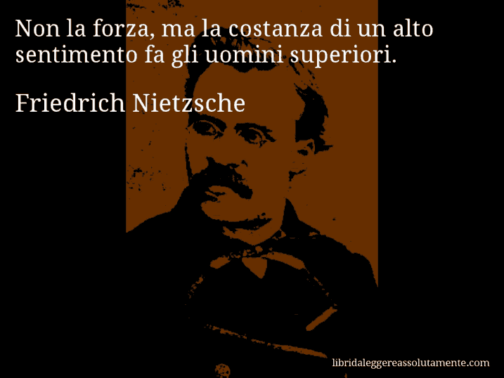 Aforisma di Friedrich Nietzsche : Non la forza, ma la costanza di un alto sentimento fa gli uomini superiori.