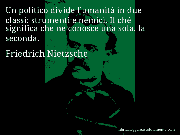 Aforisma di Friedrich Nietzsche : Un politico divide l’umanità in due classi: strumenti e nemici. Il ché significa che ne conosce una sola, la seconda.