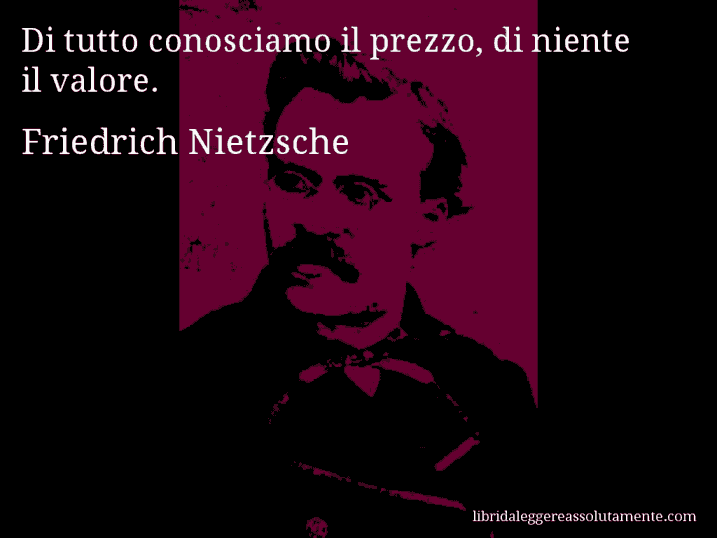 Aforisma di Friedrich Nietzsche : Di tutto conosciamo il prezzo, di niente il valore.