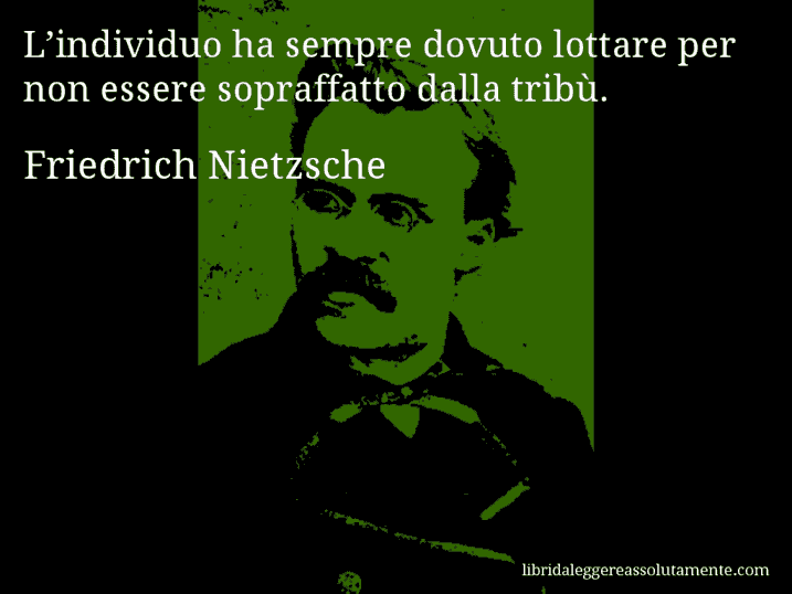 Aforisma di Friedrich Nietzsche : L’individuo ha sempre dovuto lottare per non essere sopraffatto dalla tribù.