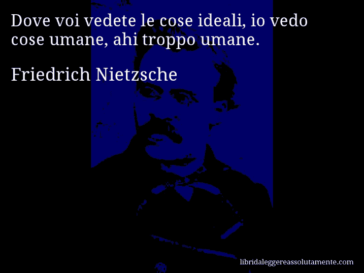 Aforisma di Friedrich Nietzsche : Dove voi vedete le cose ideali, io vedo cose umane, ahi troppo umane.