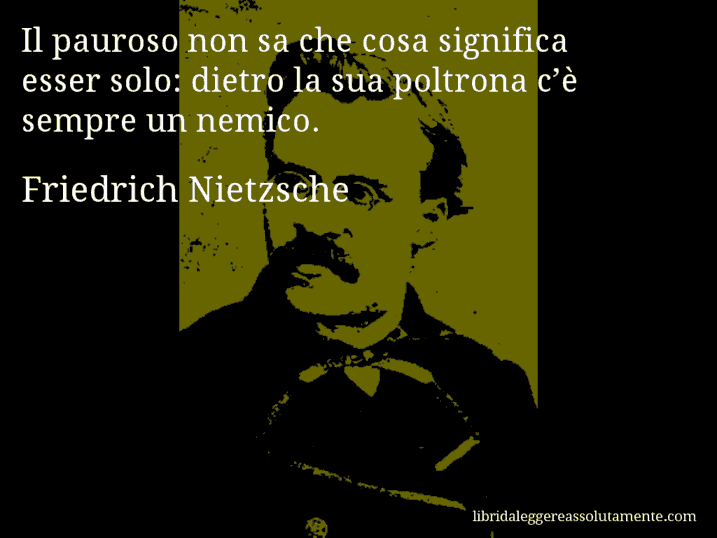 Aforisma di Friedrich Nietzsche : Il pauroso non sa che cosa significa esser solo: dietro la sua poltrona c’è sempre un nemico.