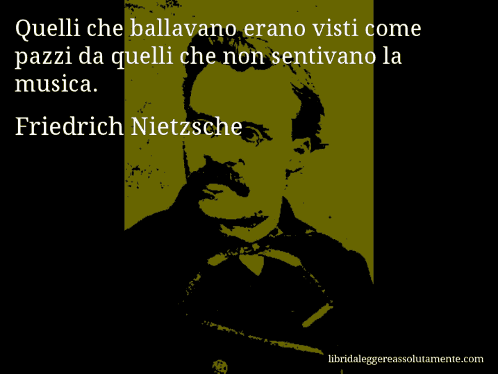 Aforisma di Friedrich Nietzsche : Quelli che ballavano erano visti come pazzi da quelli che non sentivano la musica.