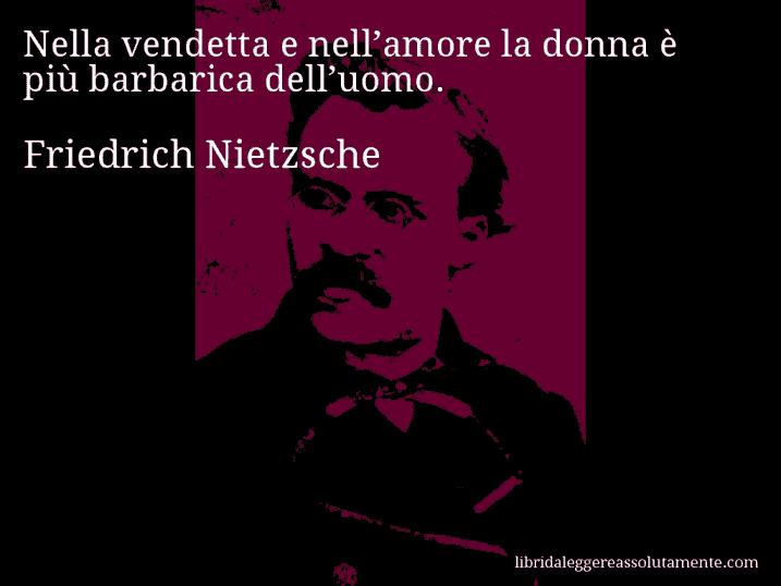 Aforisma di Friedrich Nietzsche : Nella vendetta e nell’amore la donna è più barbarica dell’uomo.