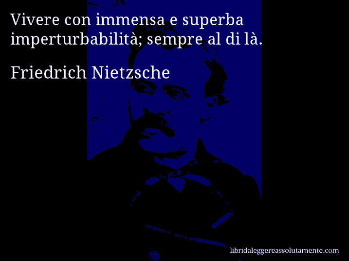 Aforisma di Friedrich Nietzsche : Vivere con immensa e superba imperturbabilità; sempre al di là.