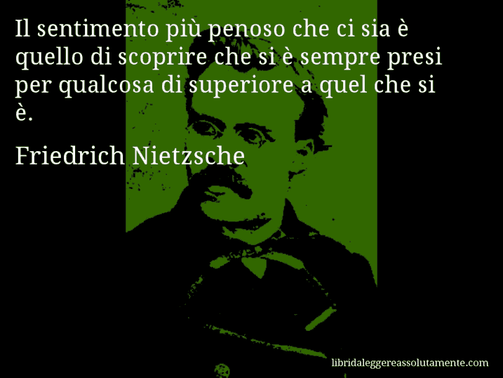 Aforisma di Friedrich Nietzsche : Il sentimento più penoso che ci sia è quello di scoprire che si è sempre presi per qualcosa di superiore a quel che si è.