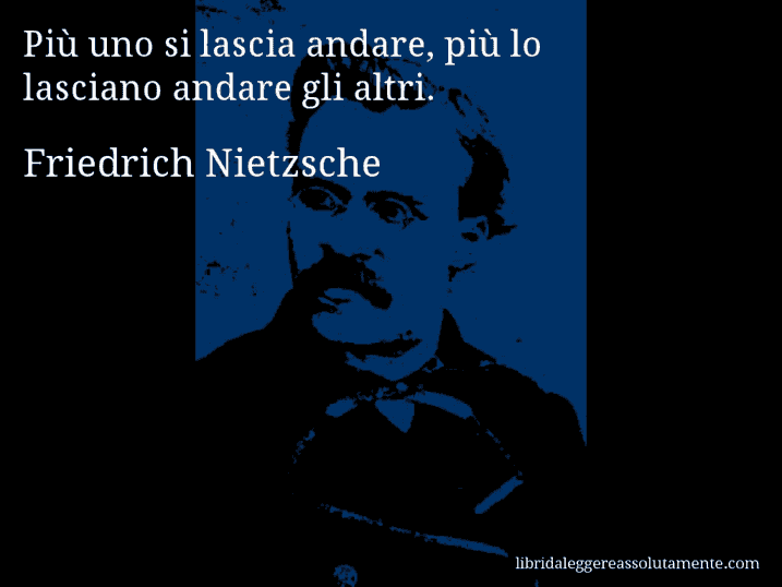 Aforisma di Friedrich Nietzsche : Più uno si lascia andare, più lo lasciano andare gli altri.