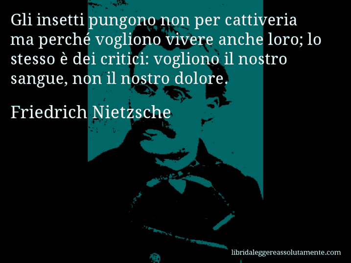 Aforisma di Friedrich Nietzsche : Gli insetti pungono non per cattiveria ma perché vogliono vivere anche loro; lo stesso è dei critici: vogliono il nostro sangue, non il nostro dolore.