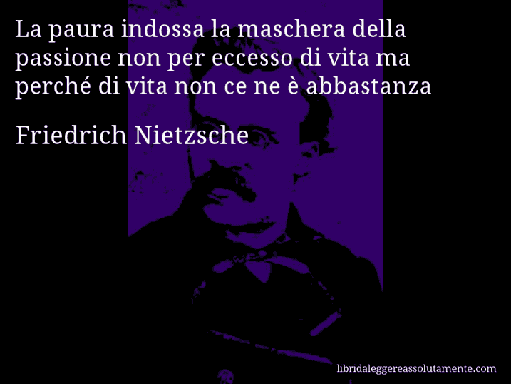 Aforisma di Friedrich Nietzsche : La paura indossa la maschera della passione non per eccesso di vita ma perché di vita non ce ne è abbastanza