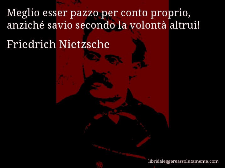 Aforisma di Friedrich Nietzsche : Meglio esser pazzo per conto proprio, anziché savio secondo la volontà altrui!