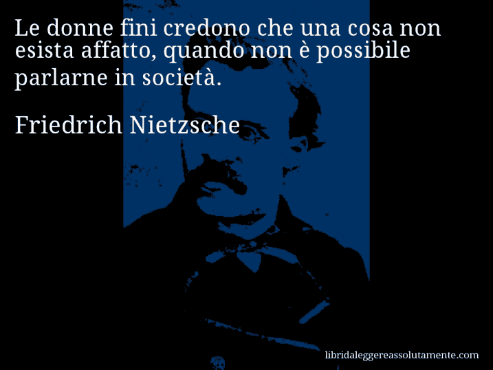 Aforisma di Friedrich Nietzsche : Le donne fini credono che una cosa non esista affatto, quando non è possibile parlarne in società.