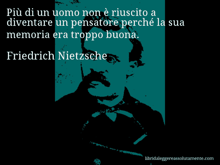 Aforisma di Friedrich Nietzsche : Più di un uomo non è riuscito a diventare un pensatore perché la sua memoria era troppo buona.