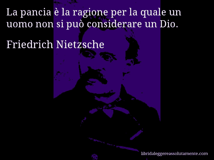 Aforisma di Friedrich Nietzsche : La pancia è la ragione per la quale un uomo non si può considerare un Dio.