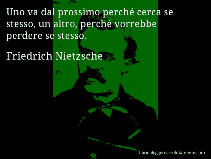 Aforisma di Friedrich Nietzsche : Uno va dal prossimo perché cerca se stesso, un altro, perché vorrebbe perdere se stesso.