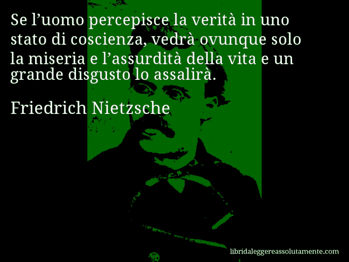 Aforisma di Friedrich Nietzsche : Se l’uomo percepisce la verità in uno stato di coscienza, vedrà ovunque solo la miseria e l’assurdità della vita e un grande disgusto lo assalirà.