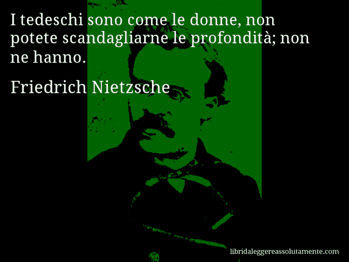 Aforisma di Friedrich Nietzsche : I tedeschi sono come le donne, non potete scandagliarne le profondità; non ne hanno.