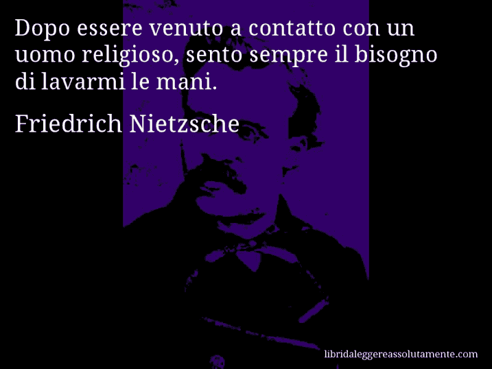 Aforisma di Friedrich Nietzsche : Dopo essere venuto a contatto con un uomo religioso, sento sempre il bisogno di lavarmi le mani.