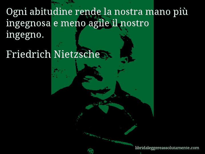 Aforisma di Friedrich Nietzsche : Ogni abitudine rende la nostra mano più ingegnosa e meno agile il nostro ingegno.
