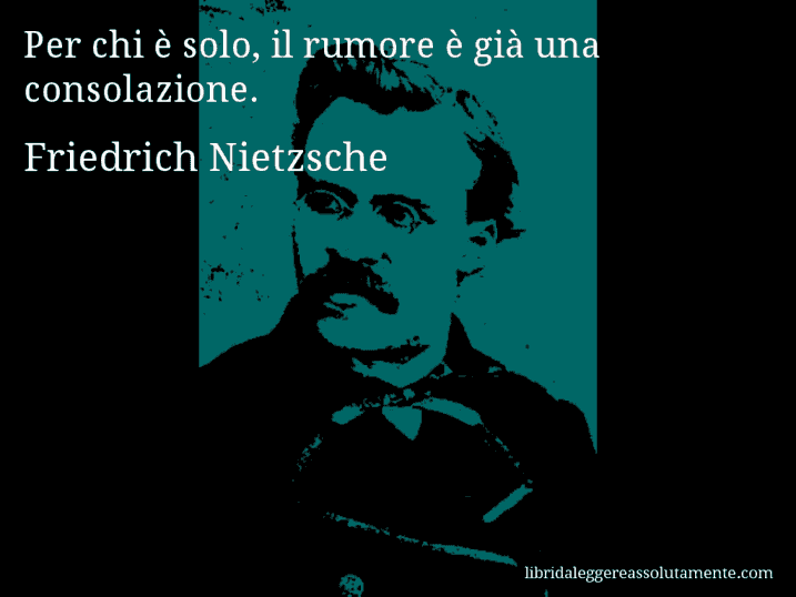 Aforisma di Friedrich Nietzsche : Per chi è solo, il rumore è già una consolazione.
