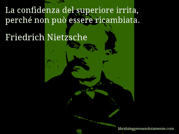 Aforisma di Friedrich Nietzsche : La confidenza del superiore irrita, perché non può essere ricambiata.