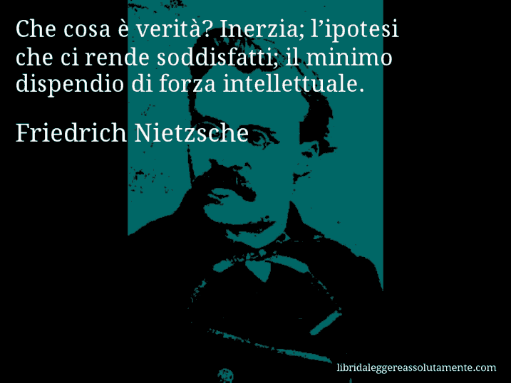 Aforisma di Friedrich Nietzsche : Che cosa è verità? Inerzia; l’ipotesi che ci rende soddisfatti; il minimo dispendio di forza intellettuale.
