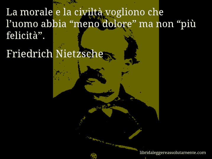 Aforisma di Friedrich Nietzsche : La morale e la civiltà vogliono che l’uomo abbia “meno dolore” ma non “più felicità”.