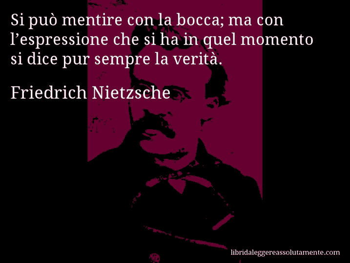 Aforisma di Friedrich Nietzsche : Si può mentire con la bocca; ma con l’espressione che si ha in quel momento si dice pur sempre la verità.