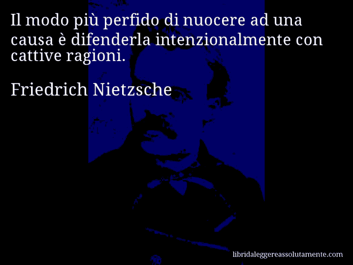 Aforisma di Friedrich Nietzsche : Il modo più perfido di nuocere ad una causa è difenderla intenzionalmente con cattive ragioni.