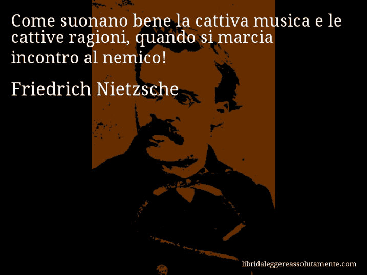 Aforisma di Friedrich Nietzsche : Come suonano bene la cattiva musica e le cattive ragioni, quando si marcia incontro al nemico!