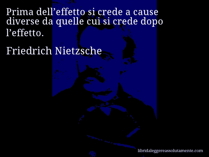 Aforisma di Friedrich Nietzsche : Prima dell’effetto si crede a cause diverse da quelle cui si crede dopo l’effetto.