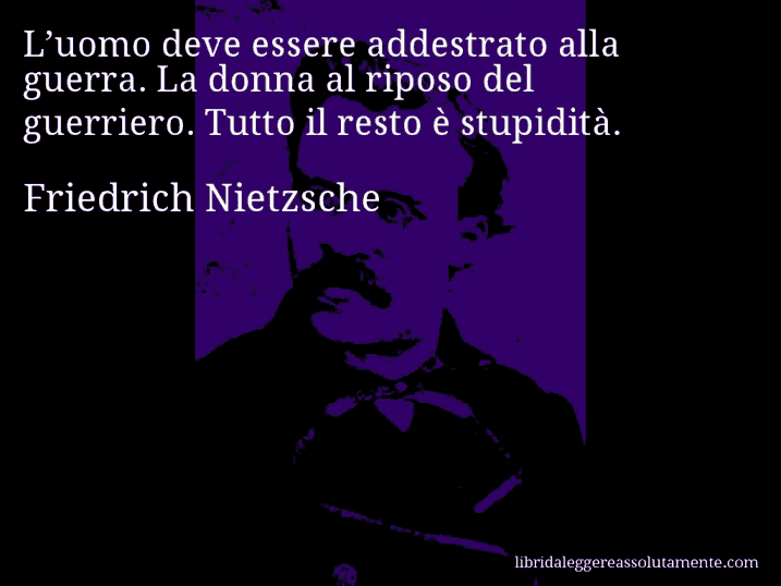 Aforisma di Friedrich Nietzsche : L’uomo deve essere addestrato alla guerra. La donna al riposo del guerriero. Tutto il resto è stupidità.