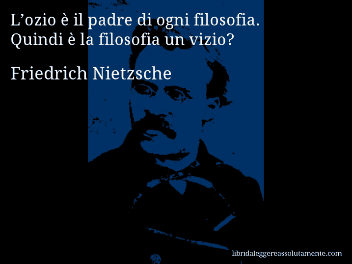 Aforisma di Friedrich Nietzsche : L’ozio è il padre di ogni filosofia. Quindi è la filosofia un vizio?